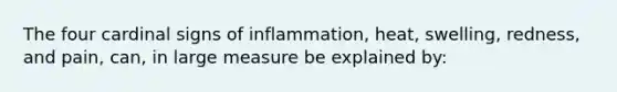 The four cardinal signs of inflammation, heat, swelling, redness, and pain, can, in large measure be explained by: