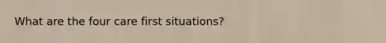 What are the four care first situations?