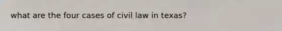 what are the four cases of civil law in texas?