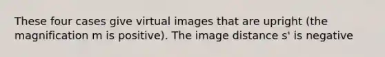 These four cases give <a href='https://www.questionai.com/knowledge/kIDC14YlBx-virtual-image' class='anchor-knowledge'>virtual image</a>s that are upright (the magnification m is positive). The image distance s' is negative