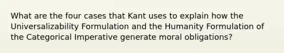 What are the four cases that Kant uses to explain how the Universalizability Formulation and the Humanity Formulation of the Categorical Imperative generate moral obligations?