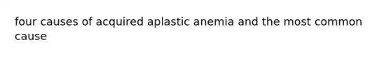 four causes of acquired aplastic anemia and the most common cause