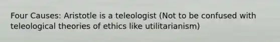 Four Causes: Aristotle is a teleologist (Not to be confused with teleological theories of ethics like utilitarianism)