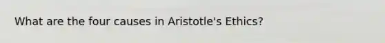 What are the four causes in Aristotle's Ethics?