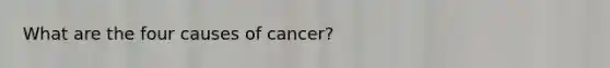 What are the four causes of cancer?