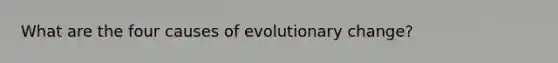 What are the four causes of evolutionary change?