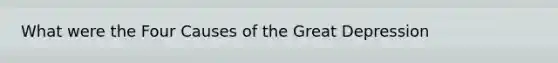 What were the Four Causes of the Great Depression