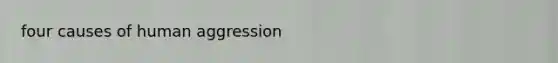 four causes of human aggression