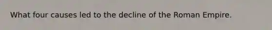 What four causes led to the decline of the Roman Empire.