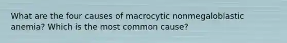 What are the four causes of macrocytic nonmegaloblastic anemia? Which is the most common cause?