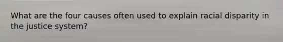 What are the four causes often used to explain racial disparity in the justice system?