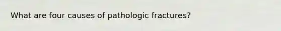 What are four causes of pathologic fractures?