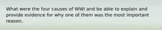 What were the four causes of WWI and be able to explain and provide evidence for why one of them was the most important reason.