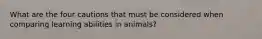 What are the four cautions that must be considered when comparing learning abilities in animals?