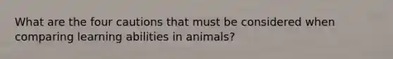 What are the four cautions that must be considered when comparing learning abilities in animals?