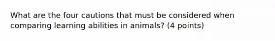 What are the four cautions that must be considered when comparing learning abilities in animals? (4 points)