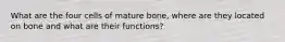 What are the four cells of mature bone, where are they located on bone and what are their functions?