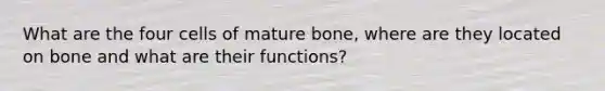 What are the four cells of mature bone, where are they located on bone and what are their functions?