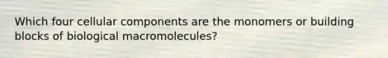 Which four cellular components are the monomers or building blocks of biological macromolecules?