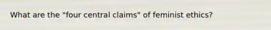 What are the "four central claims" of feminist ethics?