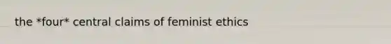 the *four* central claims of feminist ethics