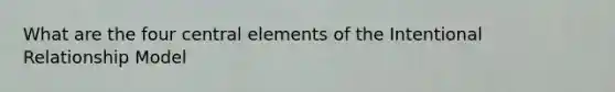 What are the four central elements of the Intentional Relationship Model