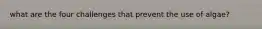 what are the four challenges that prevent the use of algae?