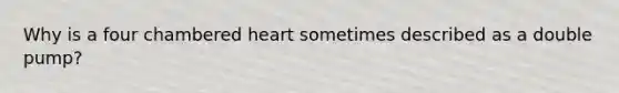 Why is a four chambered heart sometimes described as a double pump?