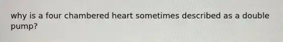 why is a four chambered heart sometimes described as a double pump?