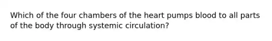 Which of the four chambers of the heart pumps blood to all parts of the body through systemic circulation?