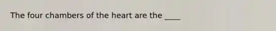 The four chambers of the heart are the ____