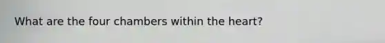 What are the four chambers within the heart?