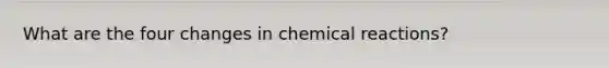 What are the four changes in <a href='https://www.questionai.com/knowledge/kc6NTom4Ep-chemical-reactions' class='anchor-knowledge'>chemical reactions</a>?