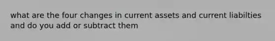 what are the four changes in current assets and current liabilties and do you add or subtract them