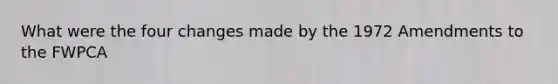 What were the four changes made by the 1972 Amendments to the FWPCA
