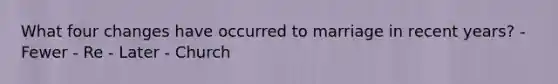 What four changes have occurred to marriage in recent years? - Fewer - Re - Later - Church