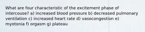 What are four characteristic of the excitement phase of intercouse? a) increased blood pressure b) decreased pulmonary ventilation c) increased heart rate d) vasocongestion e) myotonia f) orgasm g) plateau