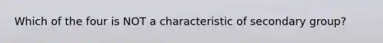 Which of the four is NOT a characteristic of secondary group?