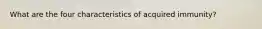 What are the four characteristics of acquired immunity?
