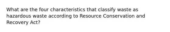 What are the four characteristics that classify waste as hazardous waste according to Resource Conservation and Recovery Act?