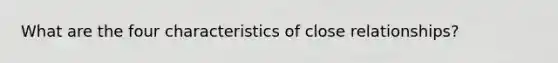 What are the four characteristics of close relationships?