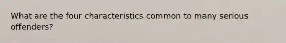 What are the four characteristics common to many serious offenders?