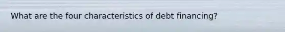 What are the four characteristics of debt financing?