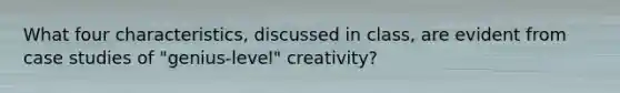 What four characteristics, discussed in class, are evident from case studies of "genius-level" creativity?