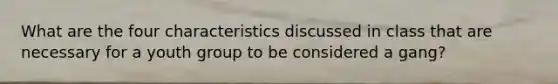 What are the four characteristics discussed in class that are necessary for a youth group to be considered a gang?