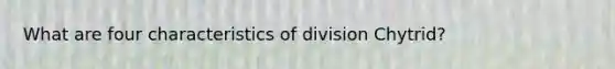 What are four characteristics of division Chytrid?