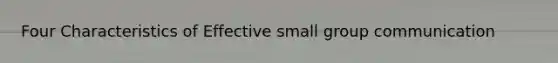 Four Characteristics of Effective small group communication