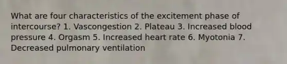 What are four characteristics of the excitement phase of intercourse? 1. Vascongestion 2. Plateau 3. Increased <a href='https://www.questionai.com/knowledge/kD0HacyPBr-blood-pressure' class='anchor-knowledge'>blood pressure</a> 4. Orgasm 5. Increased heart rate 6. Myotonia 7. Decreased pulmonary ventilation