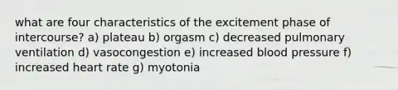 what are four characteristics of the excitement phase of intercourse? a) plateau b) orgasm c) decreased pulmonary ventilation d) vasocongestion e) increased blood pressure f) increased heart rate g) myotonia