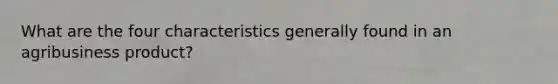 What are the four characteristics generally found in an agribusiness product?